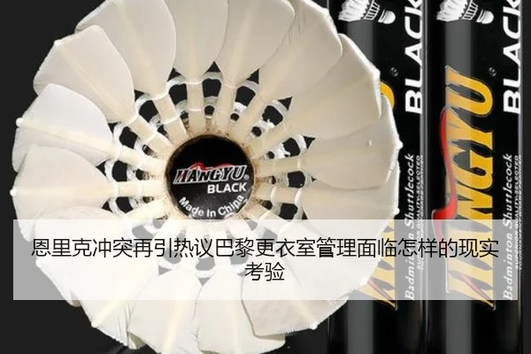 恩里克冲突再引热议巴黎更衣室管理面临怎样的现实考验